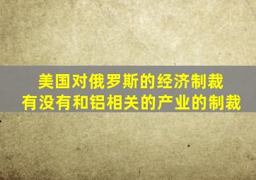 美国对俄罗斯的经济制裁 有没有和铝相关的产业的制裁